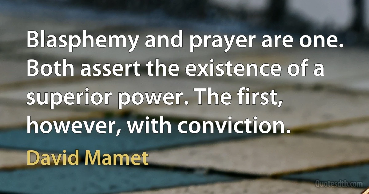 Blasphemy and prayer are one. Both assert the existence of a superior power. The first, however, with conviction. (David Mamet)