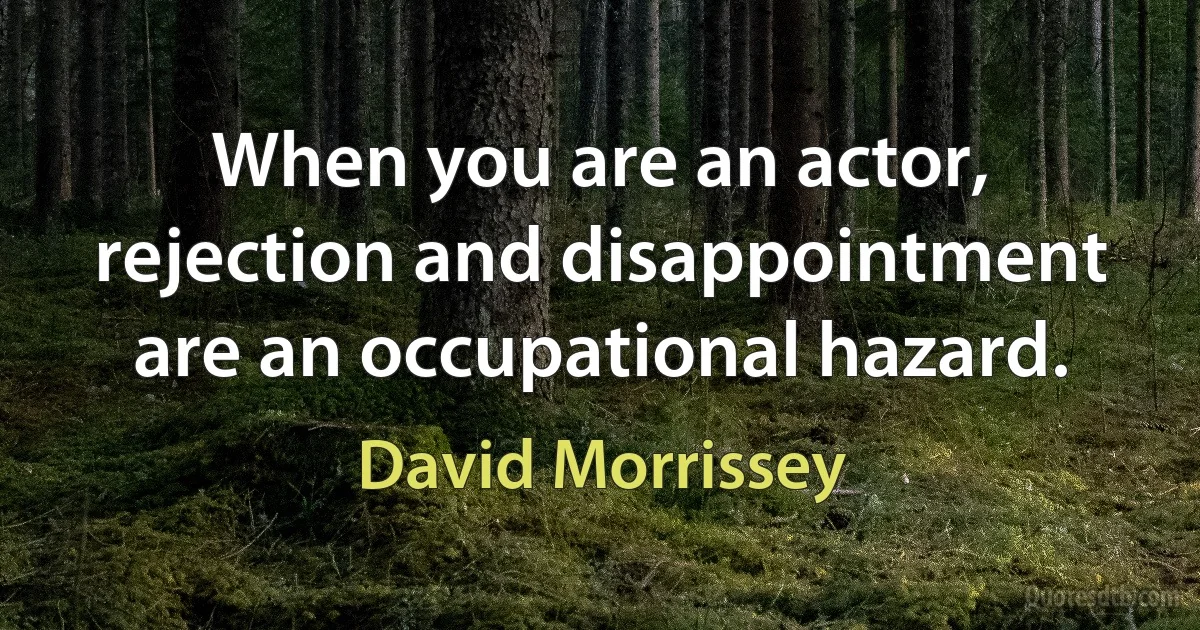 When you are an actor, rejection and disappointment are an occupational hazard. (David Morrissey)