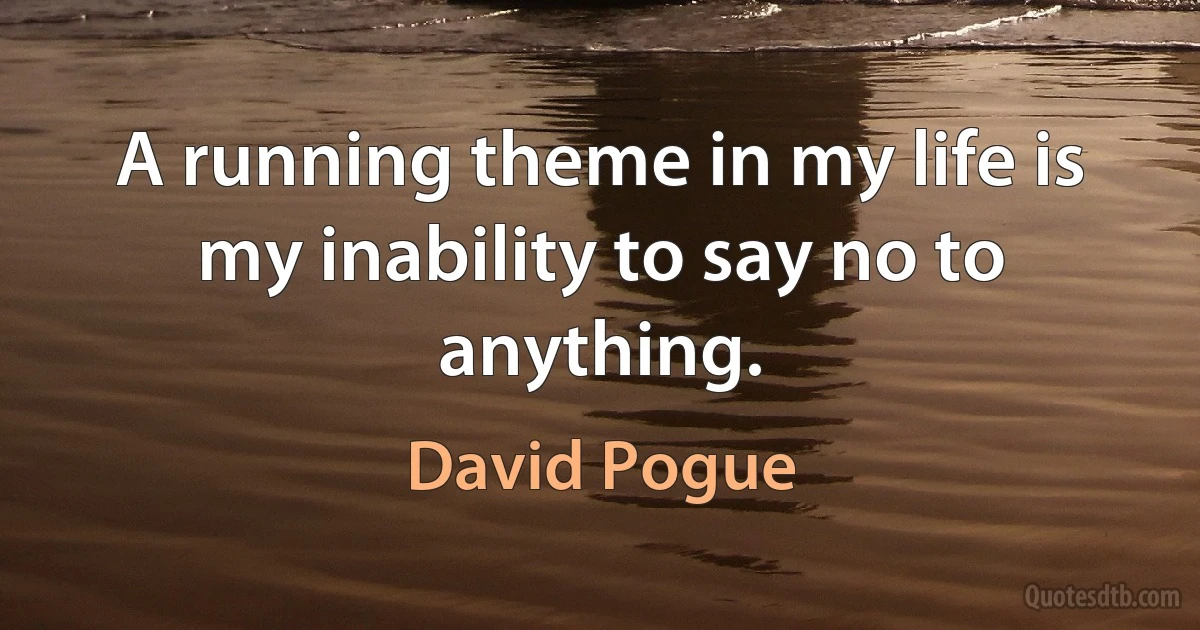 A running theme in my life is my inability to say no to anything. (David Pogue)