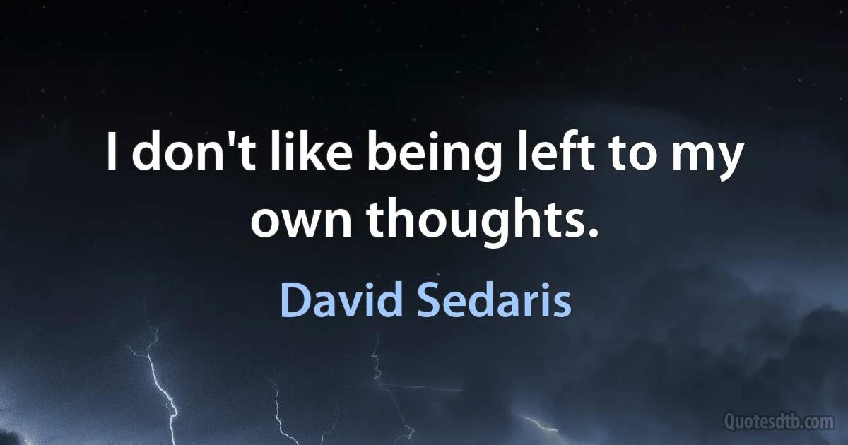 I don't like being left to my own thoughts. (David Sedaris)