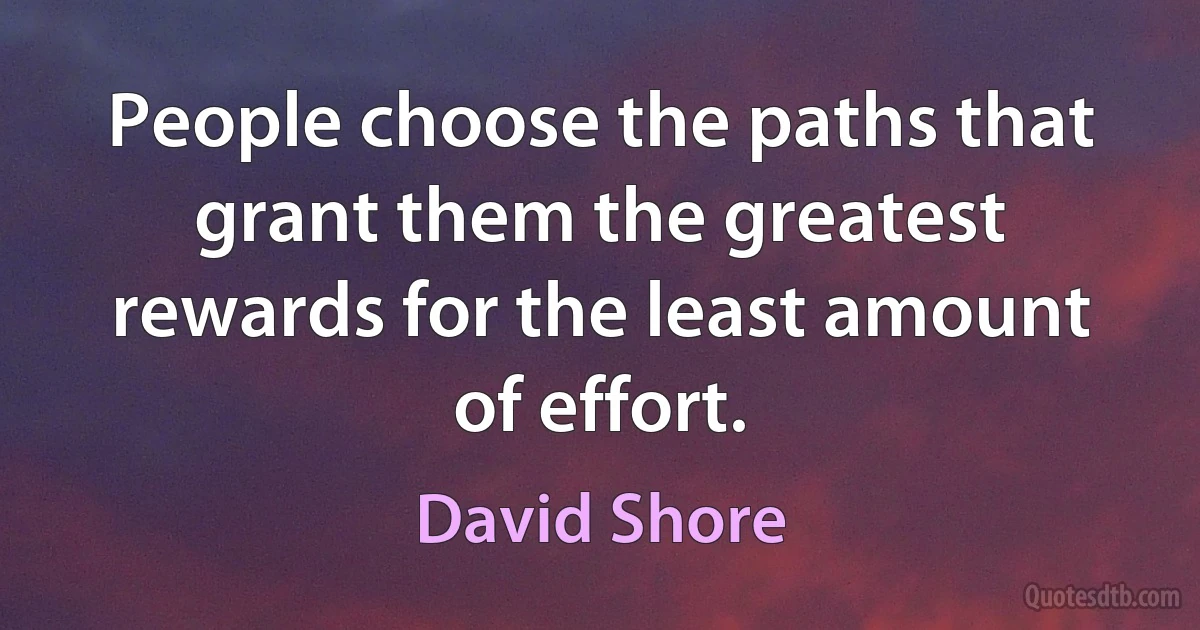 People choose the paths that grant them the greatest rewards for the least amount of effort. (David Shore)