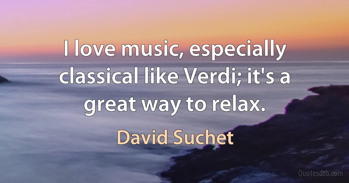 I love music, especially classical like Verdi; it's a great way to relax. (David Suchet)