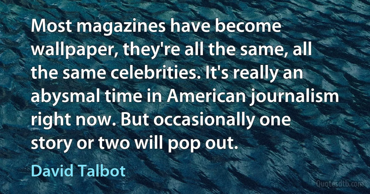 Most magazines have become wallpaper, they're all the same, all the same celebrities. It's really an abysmal time in American journalism right now. But occasionally one story or two will pop out. (David Talbot)