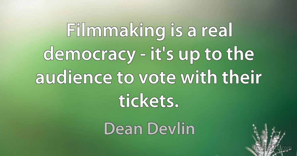 Filmmaking is a real democracy - it's up to the audience to vote with their tickets. (Dean Devlin)