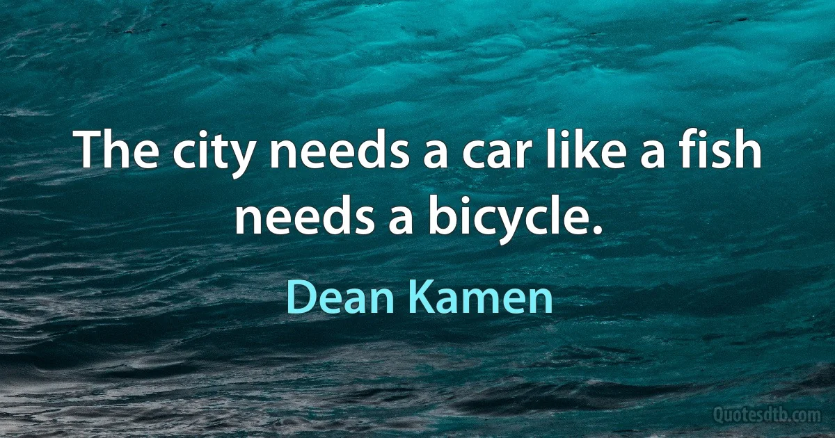 The city needs a car like a fish needs a bicycle. (Dean Kamen)