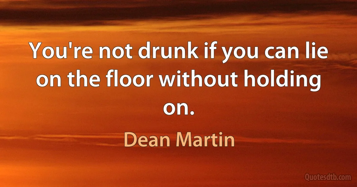 You're not drunk if you can lie on the floor without holding on. (Dean Martin)