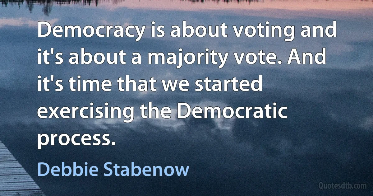 Democracy is about voting and it's about a majority vote. And it's time that we started exercising the Democratic process. (Debbie Stabenow)