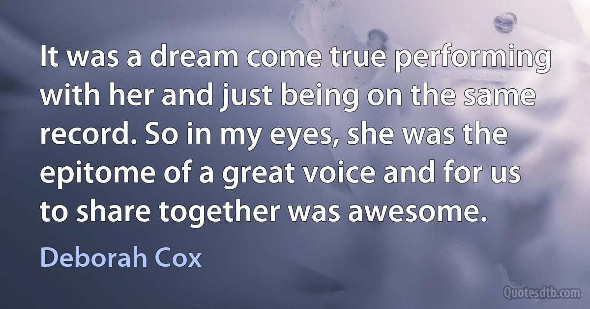 It was a dream come true performing with her and just being on the same record. So in my eyes, she was the epitome of a great voice and for us to share together was awesome. (Deborah Cox)