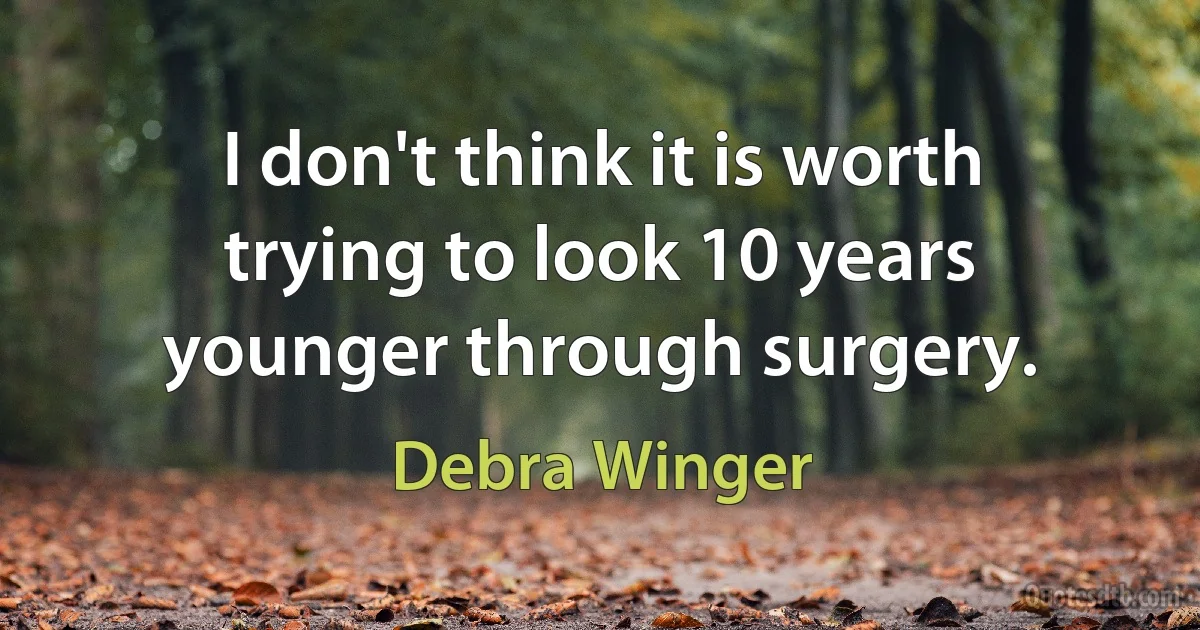 I don't think it is worth trying to look 10 years younger through surgery. (Debra Winger)