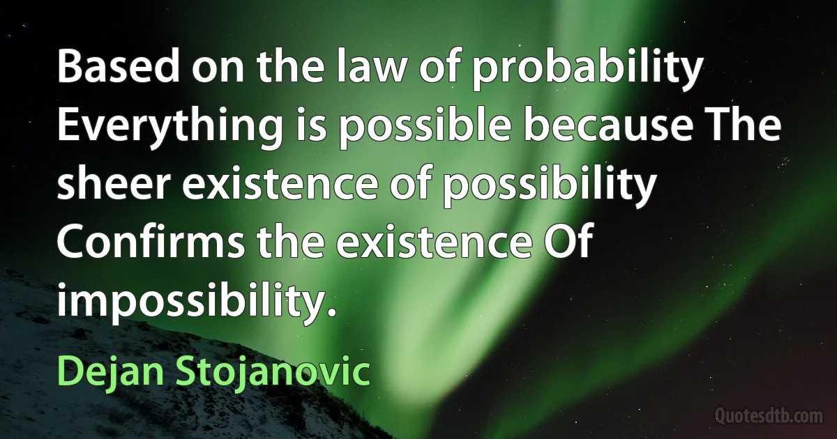 Based on the law of probability Everything is possible because The sheer existence of possibility Confirms the existence Of impossibility. (Dejan Stojanovic)