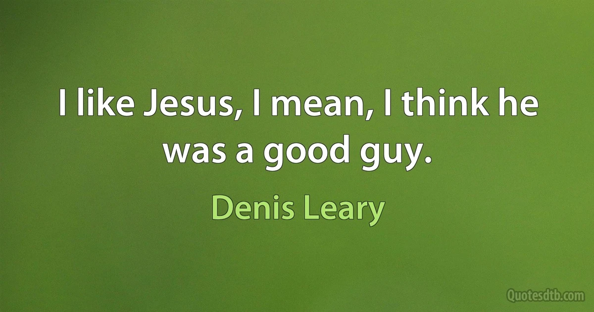 I like Jesus, I mean, I think he was a good guy. (Denis Leary)