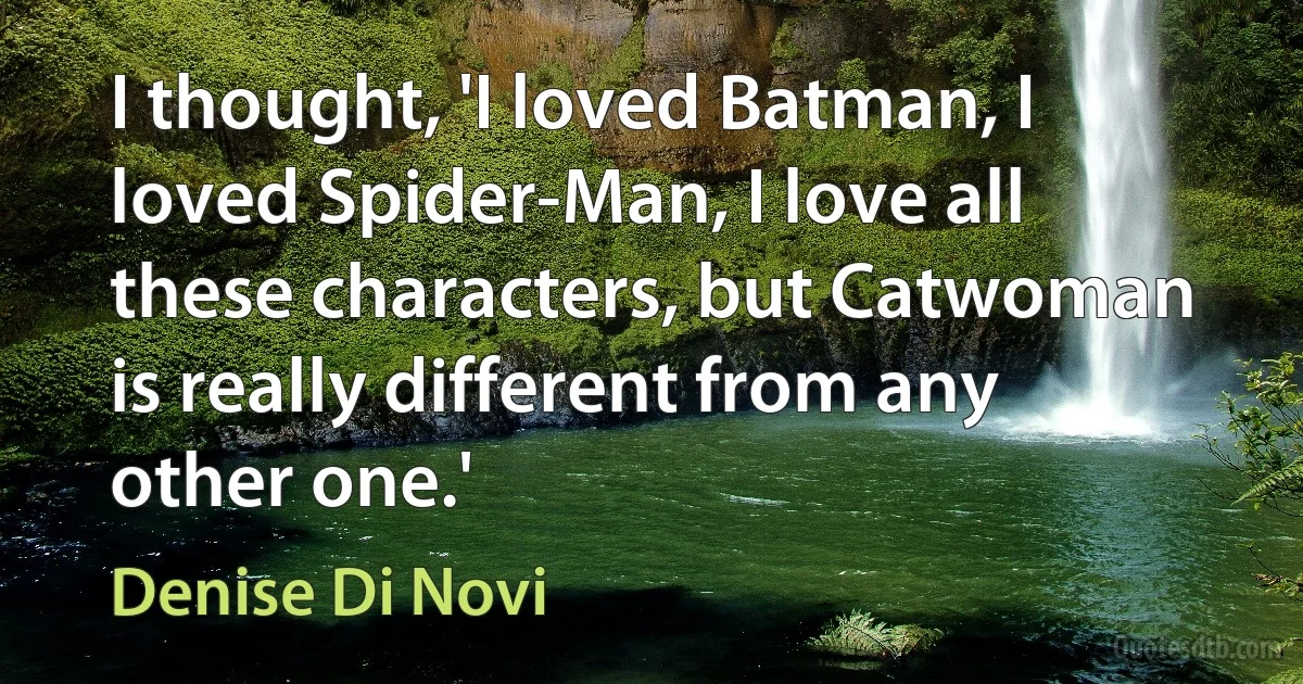 I thought, 'I loved Batman, I loved Spider-Man, I love all these characters, but Catwoman is really different from any other one.' (Denise Di Novi)