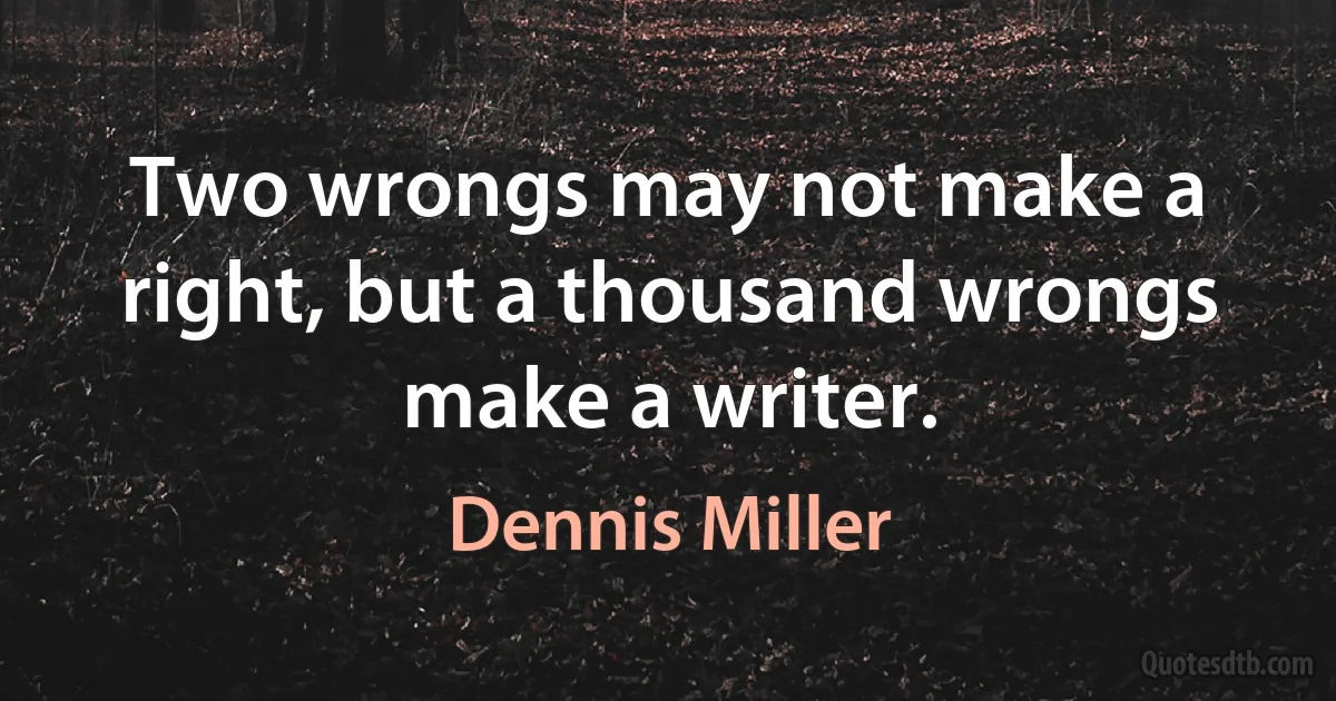 Two wrongs may not make a right, but a thousand wrongs make a writer. (Dennis Miller)