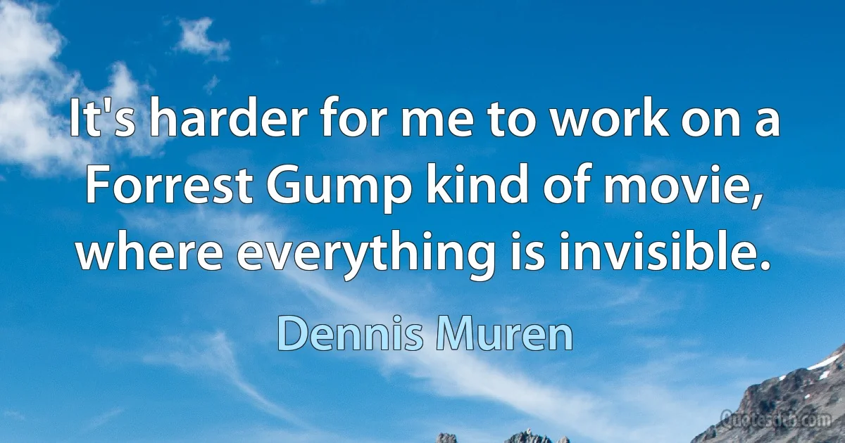 It's harder for me to work on a Forrest Gump kind of movie, where everything is invisible. (Dennis Muren)