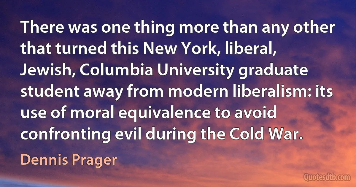 There was one thing more than any other that turned this New York, liberal, Jewish, Columbia University graduate student away from modern liberalism: its use of moral equivalence to avoid confronting evil during the Cold War. (Dennis Prager)