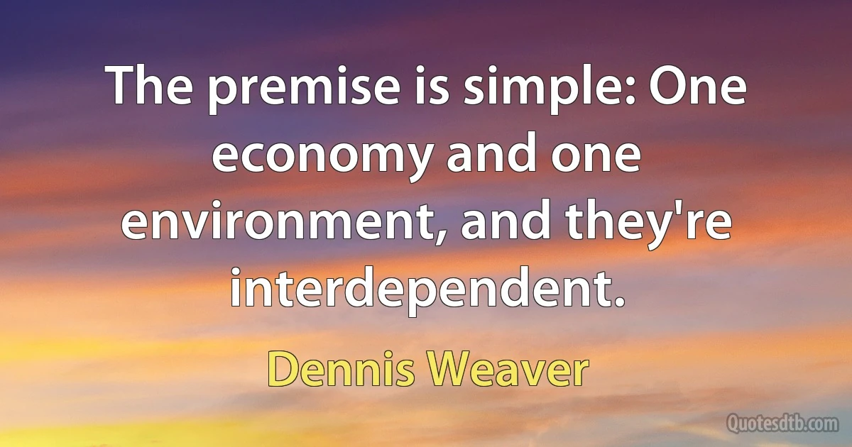 The premise is simple: One economy and one environment, and they're interdependent. (Dennis Weaver)