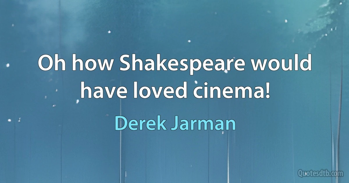 Oh how Shakespeare would have loved cinema! (Derek Jarman)