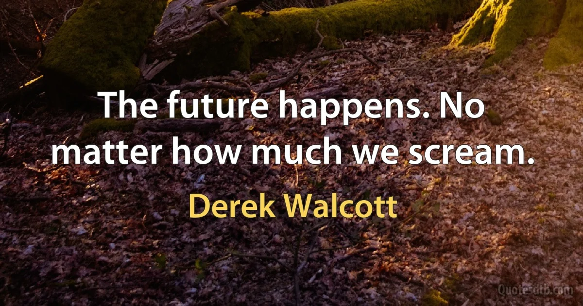 The future happens. No matter how much we scream. (Derek Walcott)