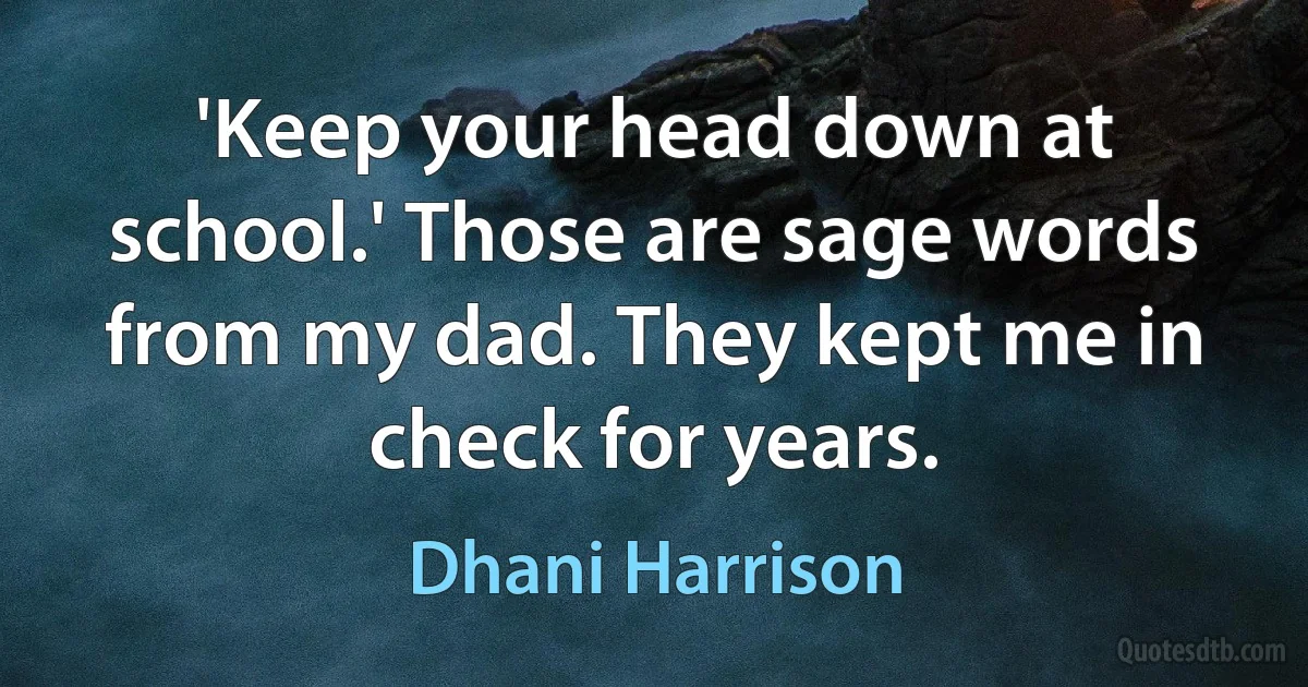 'Keep your head down at school.' Those are sage words from my dad. They kept me in check for years. (Dhani Harrison)