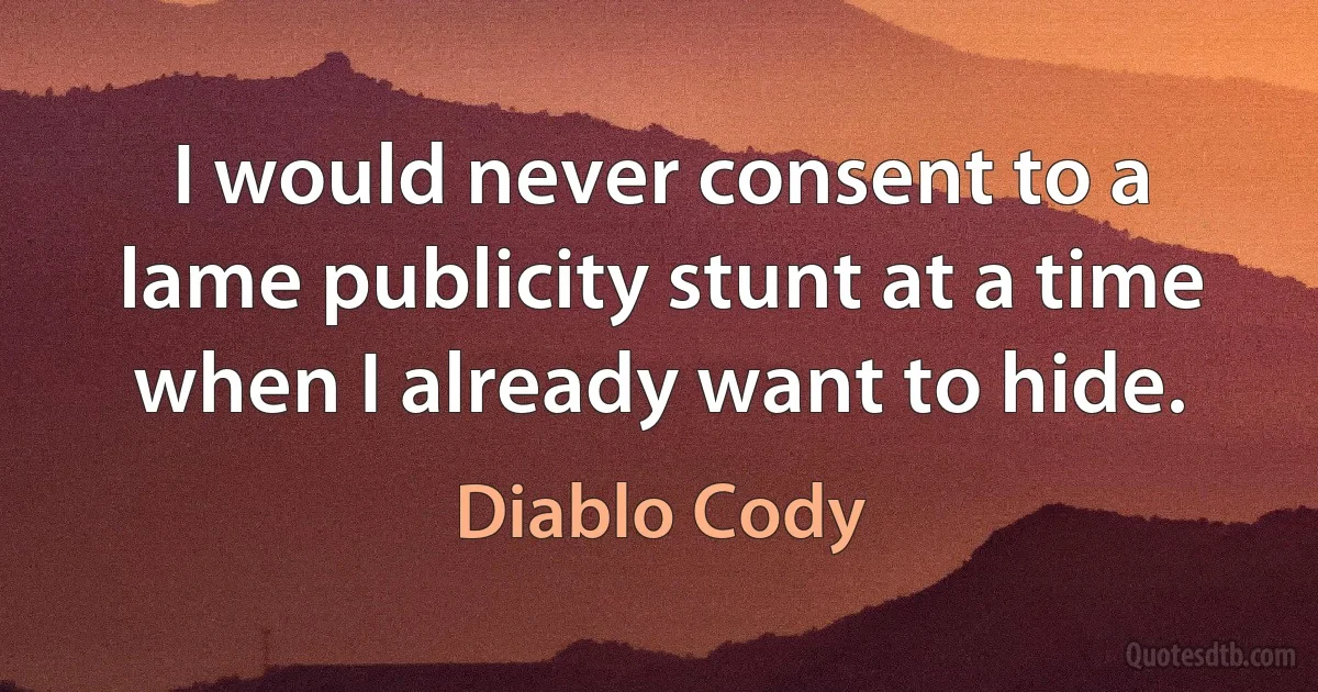 I would never consent to a lame publicity stunt at a time when I already want to hide. (Diablo Cody)