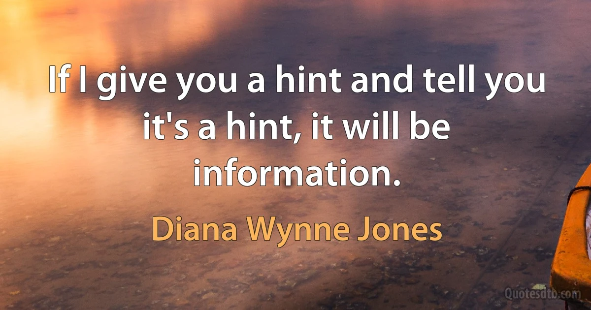 If I give you a hint and tell you it's a hint, it will be information. (Diana Wynne Jones)