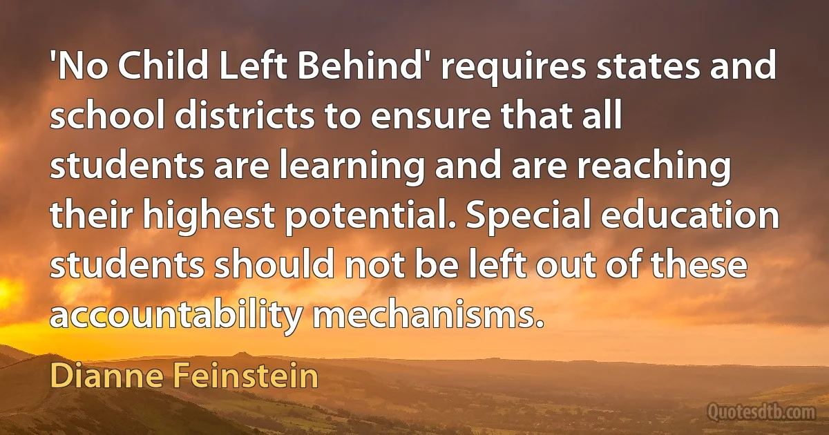 'No Child Left Behind' requires states and school districts to ensure that all students are learning and are reaching their highest potential. Special education students should not be left out of these accountability mechanisms. (Dianne Feinstein)