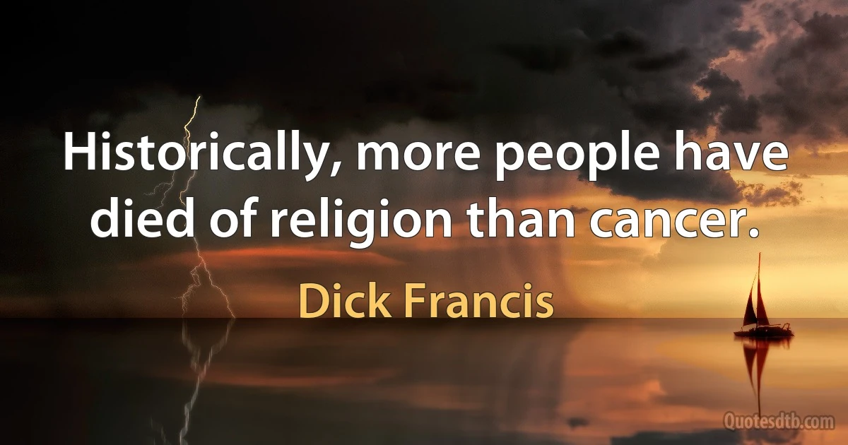 Historically, more people have died of religion than cancer. (Dick Francis)