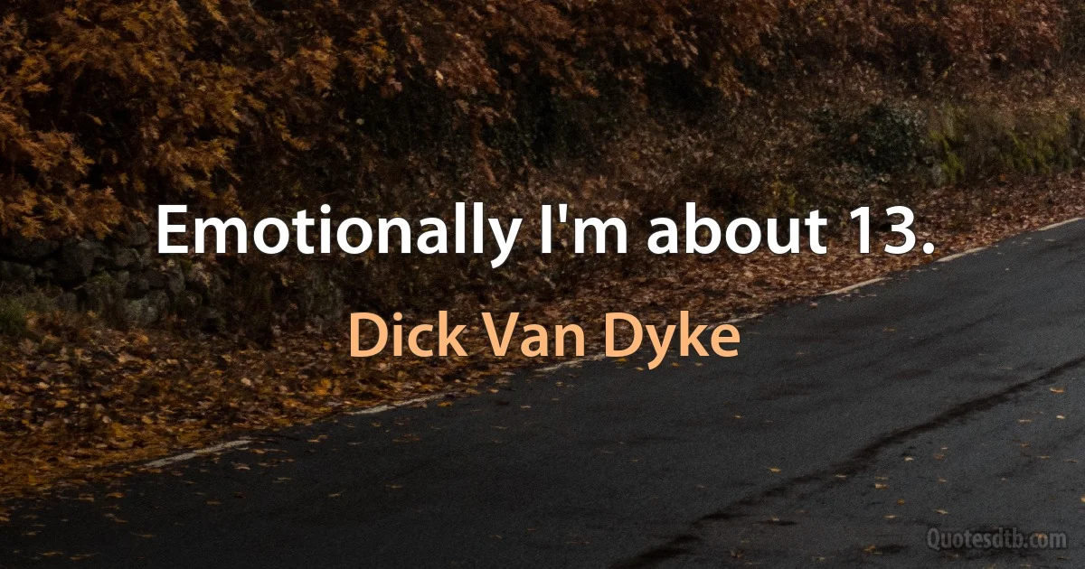 Emotionally I'm about 13. (Dick Van Dyke)