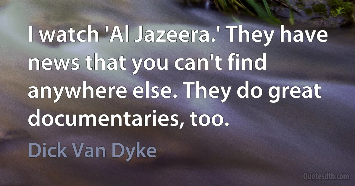 I watch 'Al Jazeera.' They have news that you can't find anywhere else. They do great documentaries, too. (Dick Van Dyke)