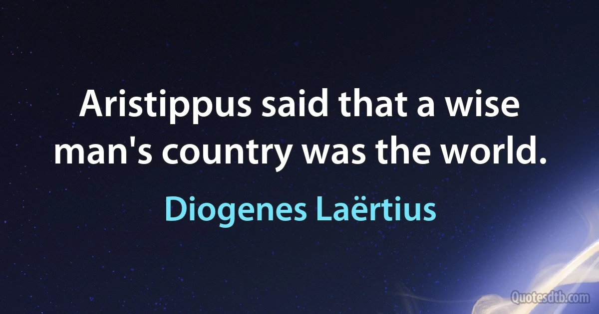 Aristippus said that a wise man's country was the world. (Diogenes Laërtius)