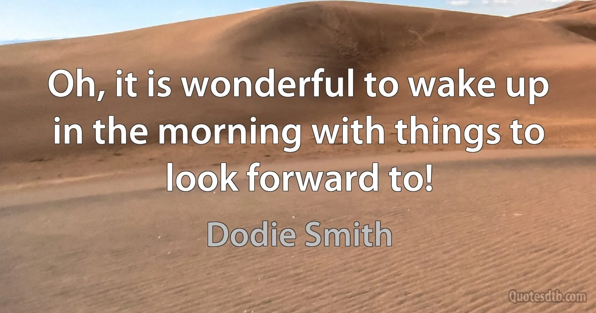 Oh, it is wonderful to wake up in the morning with things to look forward to! (Dodie Smith)