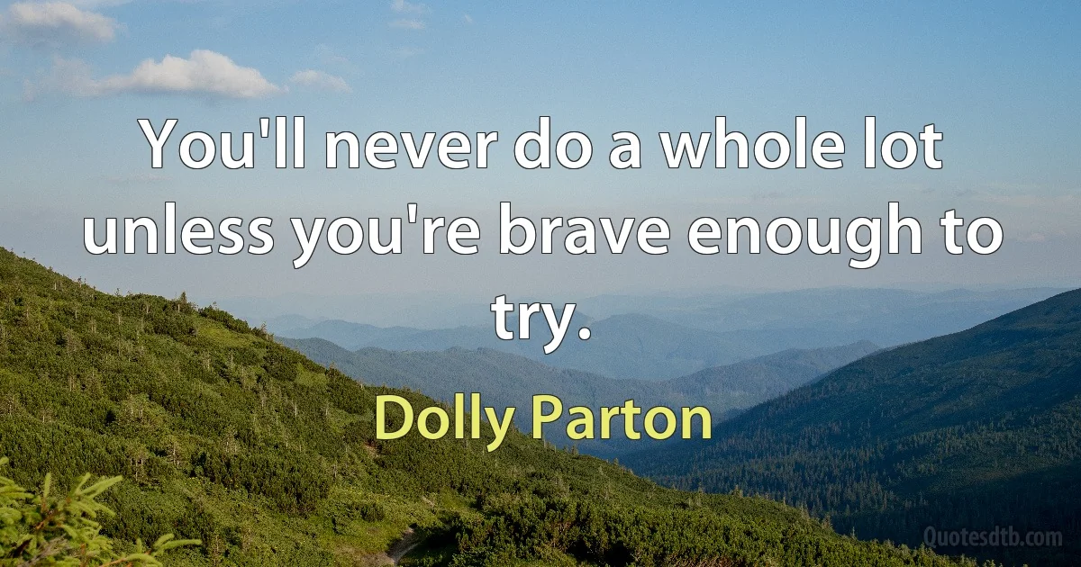 You'll never do a whole lot unless you're brave enough to try. (Dolly Parton)