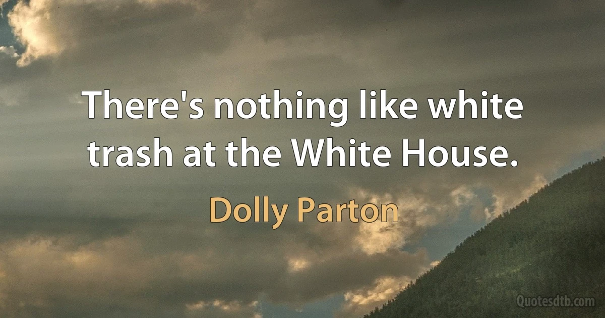 There's nothing like white trash at the White House. (Dolly Parton)