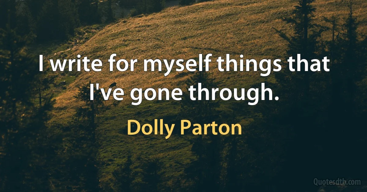 I write for myself things that I've gone through. (Dolly Parton)