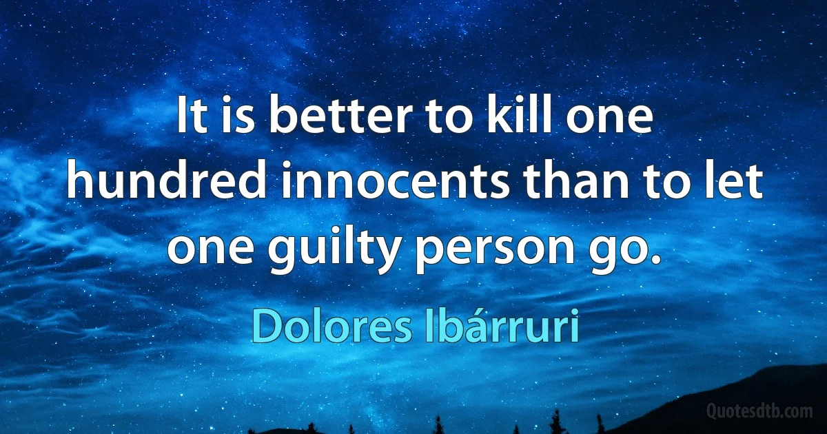 It is better to kill one hundred innocents than to let one guilty person go. (Dolores Ibárruri)