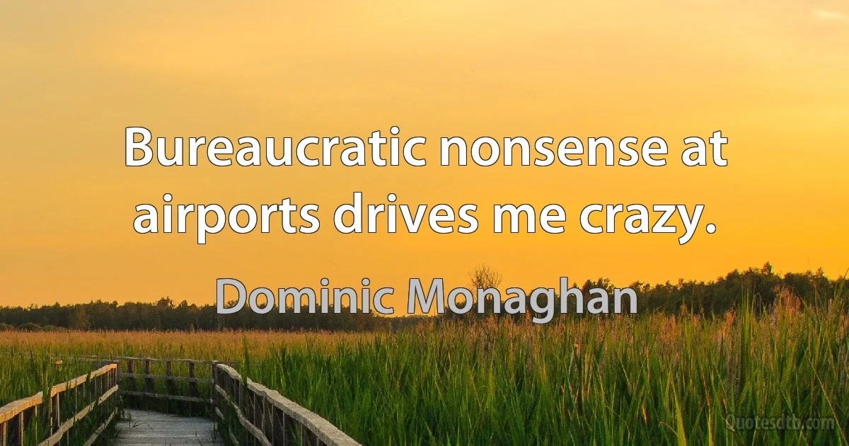 Bureaucratic nonsense at airports drives me crazy. (Dominic Monaghan)