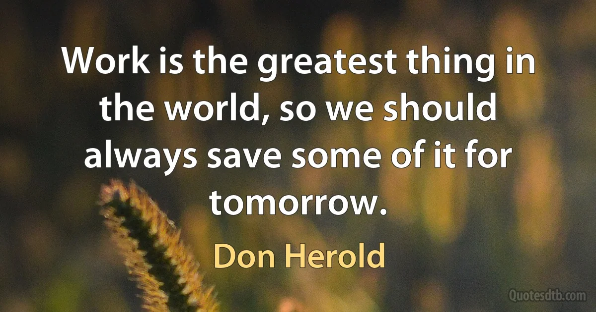 Work is the greatest thing in the world, so we should always save some of it for tomorrow. (Don Herold)