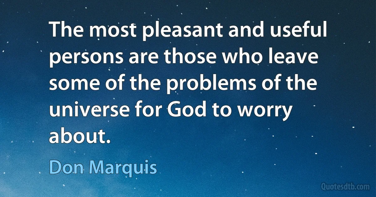 The most pleasant and useful persons are those who leave some of the problems of the universe for God to worry about. (Don Marquis)