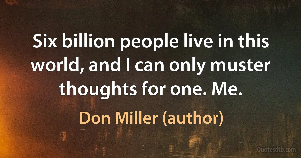 Six billion people live in this world, and I can only muster thoughts for one. Me. (Don Miller (author))