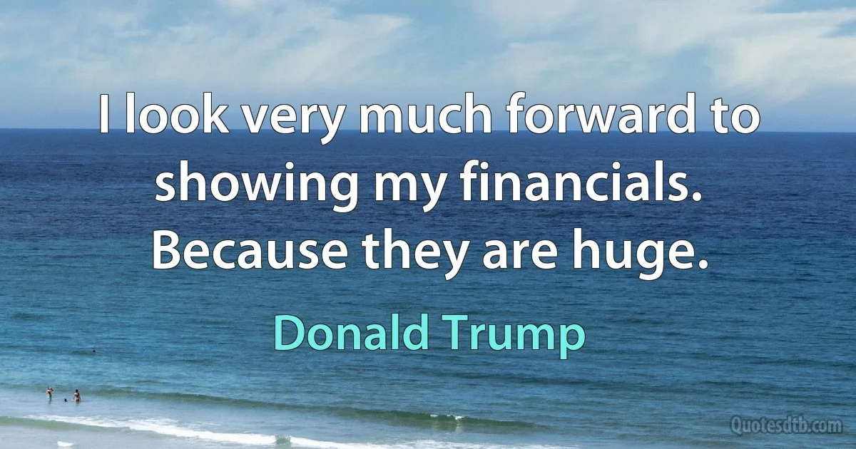 I look very much forward to showing my financials. Because they are huge. (Donald Trump)