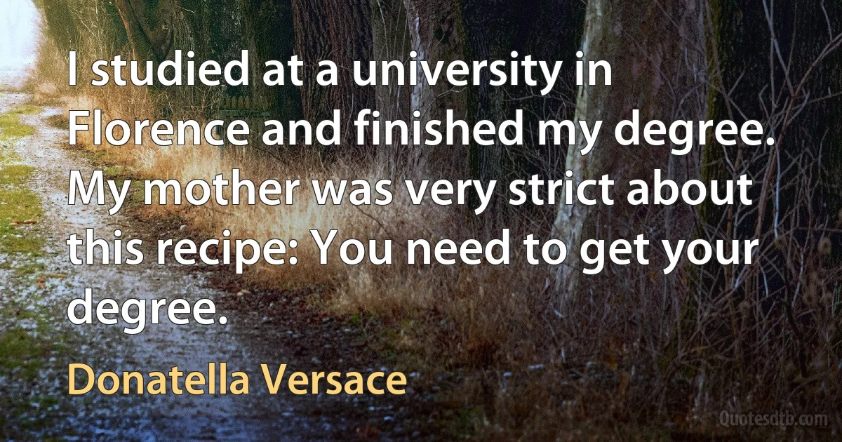 I studied at a university in Florence and finished my degree. My mother was very strict about this recipe: You need to get your degree. (Donatella Versace)