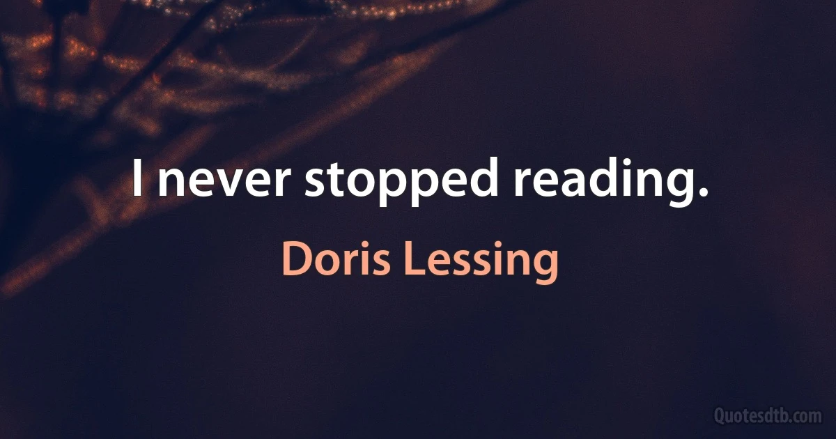 I never stopped reading. (Doris Lessing)