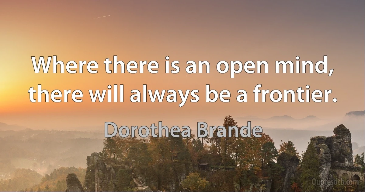 Where there is an open mind, there will always be a frontier. (Dorothea Brande)