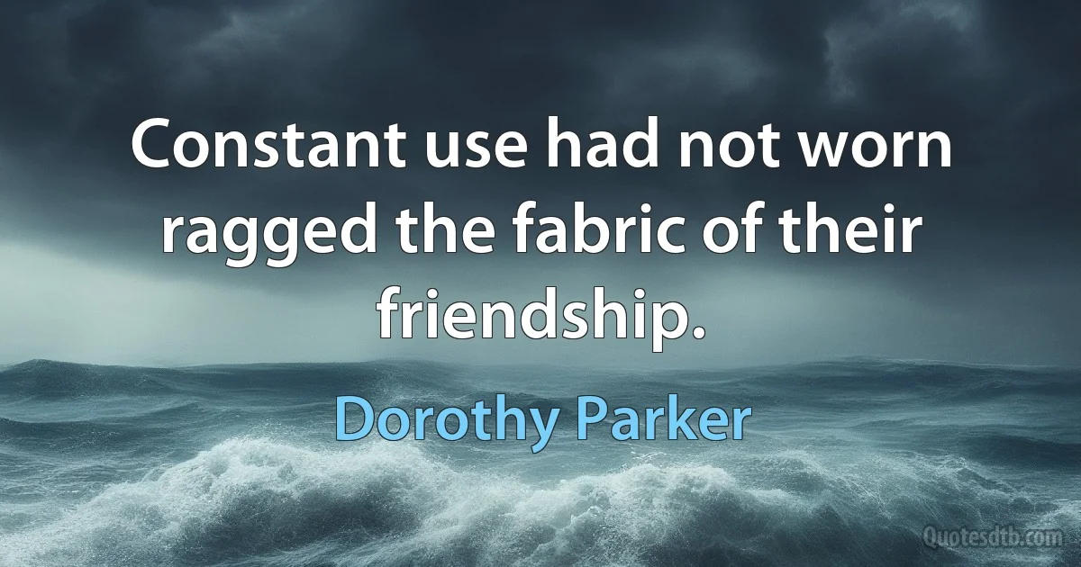 Constant use had not worn ragged the fabric of their friendship. (Dorothy Parker)