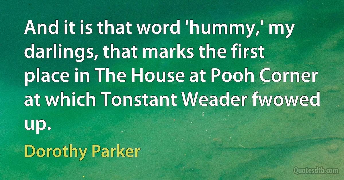 And it is that word 'hummy,' my darlings, that marks the first place in The House at Pooh Corner at which Tonstant Weader fwowed up. (Dorothy Parker)