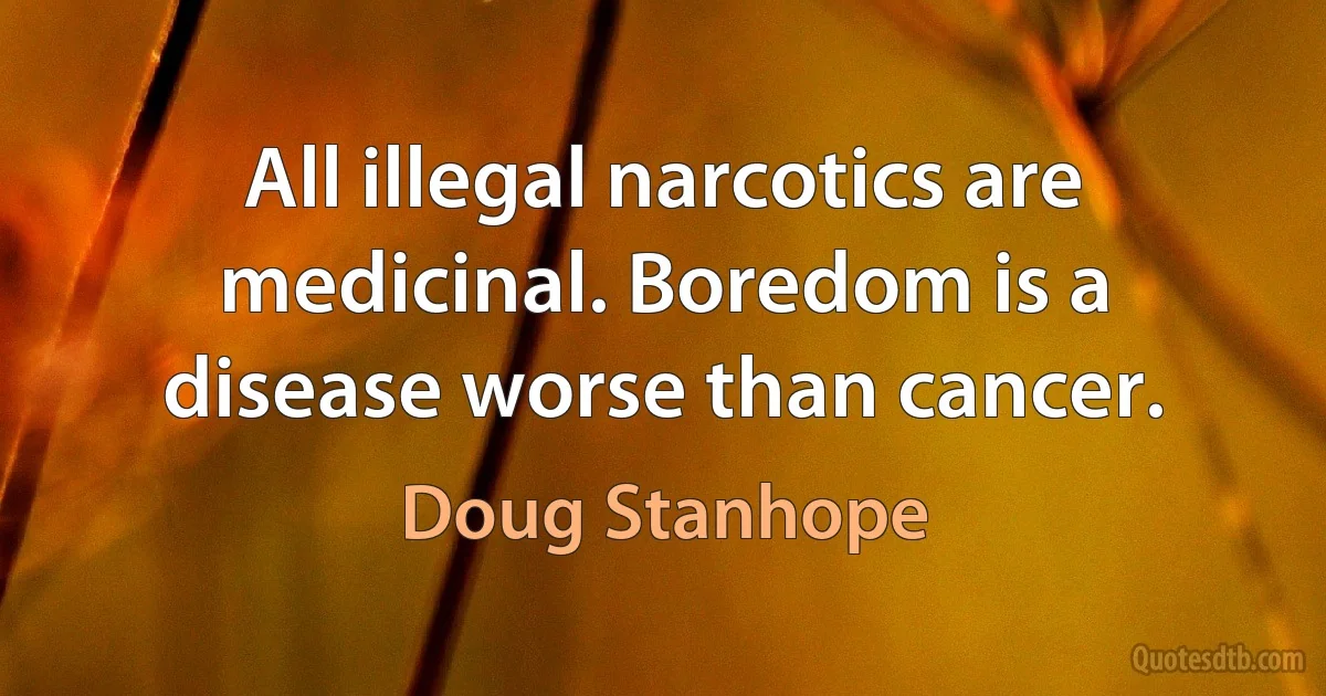 All illegal narcotics are medicinal. Boredom is a disease worse than cancer. (Doug Stanhope)