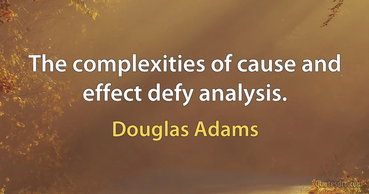 The complexities of cause and effect defy analysis. (Douglas Adams)