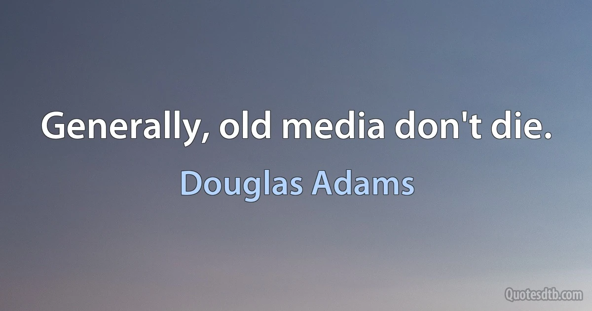 Generally, old media don't die. (Douglas Adams)