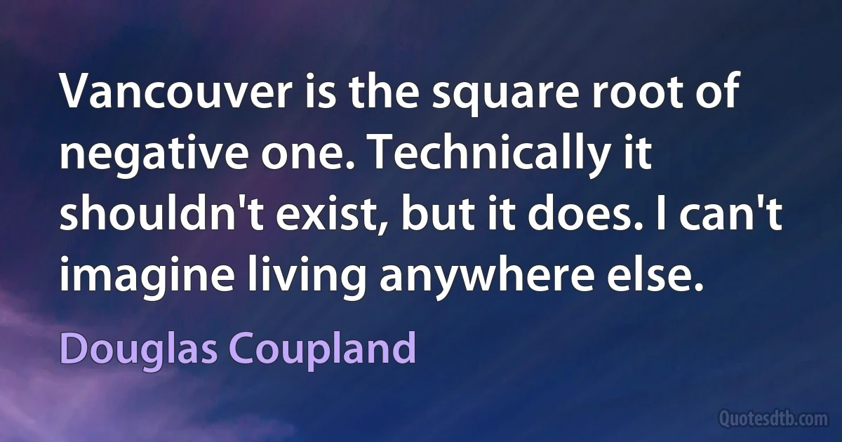 Vancouver is the square root of negative one. Technically it shouldn't exist, but it does. I can't imagine living anywhere else. (Douglas Coupland)