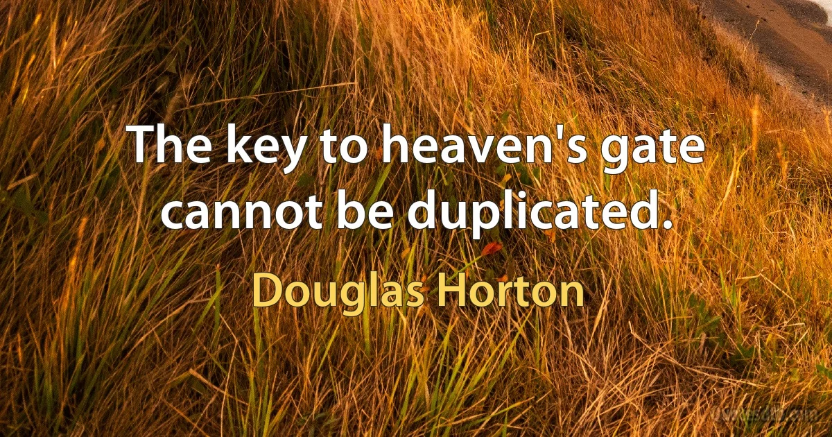 The key to heaven's gate cannot be duplicated. (Douglas Horton)